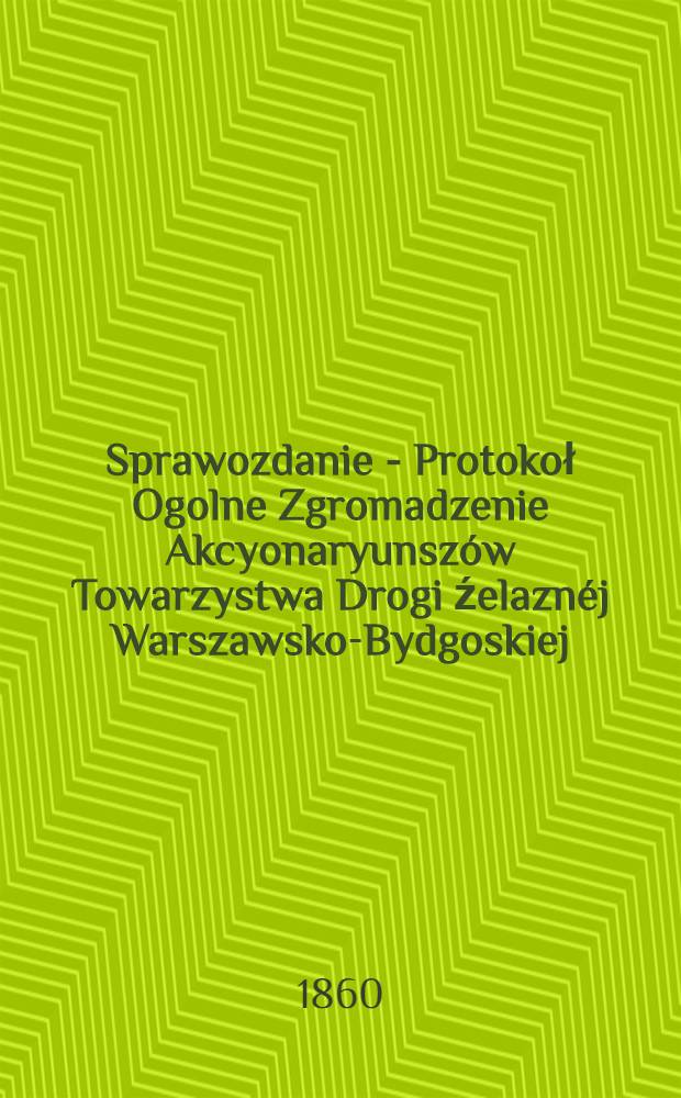 Sprawozdanie - Protokoł Ogolne Zgromadzenie Akcyonaryunszów Towarzystwa Drogi źelaznéj Warszawsko-Bydgoskiej