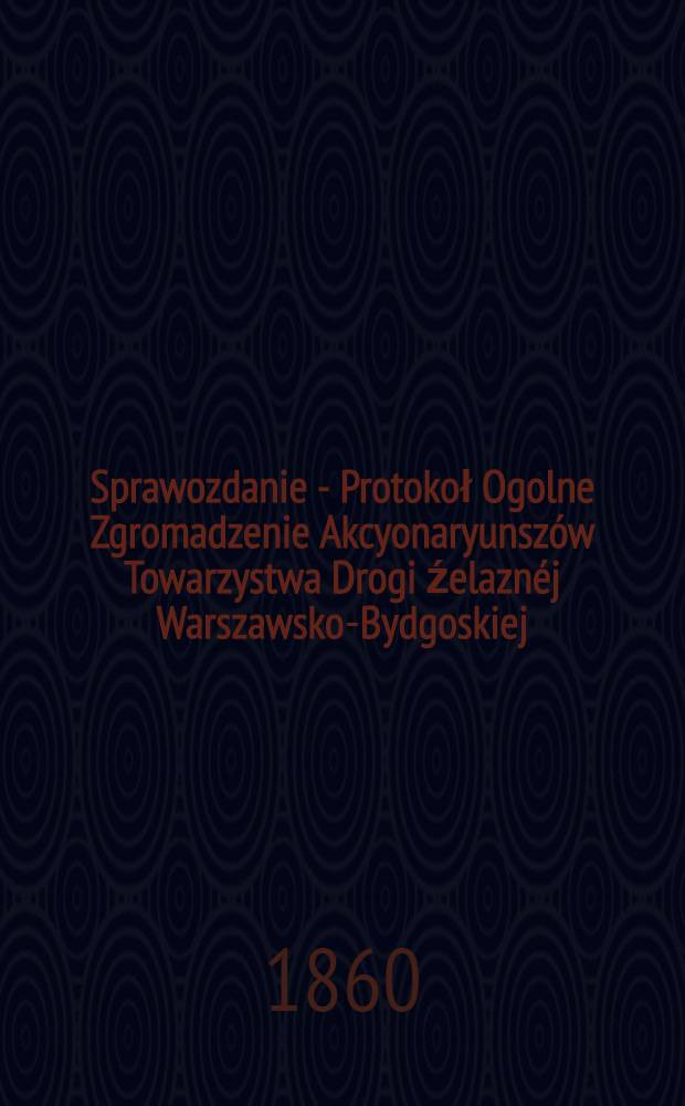 Sprawozdanie - Protokoł Ogolne Zgromadzenie Akcyonaryunsz&oacute;w Towarzystwa Drogi źelazn&eacute;j Warszawsko-Bydgoskiej