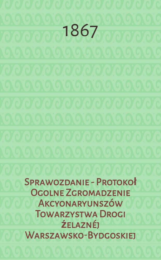 Sprawozdanie - Protokoł Ogolne Zgromadzenie Akcyonaryunszów Towarzystwa Drogi źelaznéj Warszawsko-Bydgoskiej
