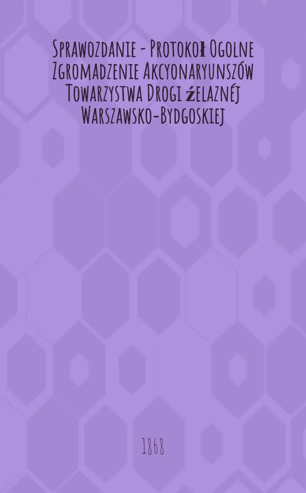 Sprawozdanie - Protokoł Ogolne Zgromadzenie Akcyonaryunsz&oacute;w Towarzystwa Drogi źelazn&eacute;j Warszawsko-Bydgoskiej