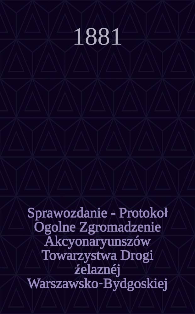 Sprawozdanie - Protokoł Ogolne Zgromadzenie Akcyonaryunsz&oacute;w Towarzystwa Drogi źelazn&eacute;j Warszawsko-Bydgoskiej