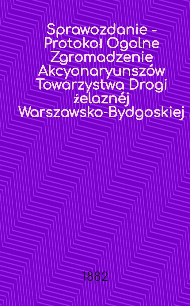 Sprawozdanie - Protokoł Ogolne Zgromadzenie Akcyonaryunszów Towarzystwa Drogi źelaznéj Warszawsko-Bydgoskiej
