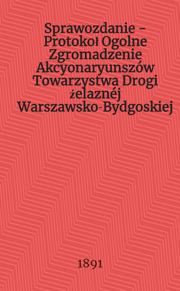 Sprawozdanie - Protokoł Ogolne Zgromadzenie Akcyonaryunsz&oacute;w Towarzystwa Drogi źelazn&eacute;j Warszawsko-Bydgoskiej