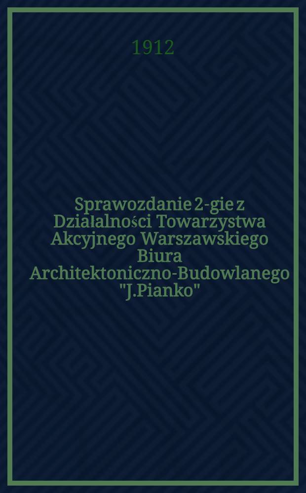 Sprawozdanie 2-gie z Działalności Towarzystwa Akcyjnego Warszawskiego Biura Architektoniczno-Budowlanego "J.Pianko"