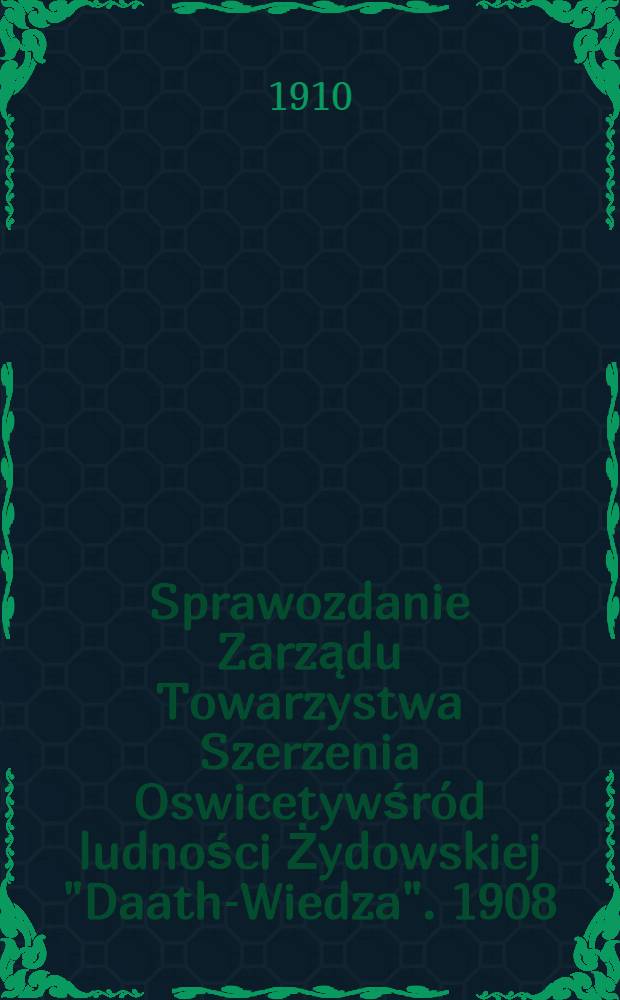 Sprawozdanie Zarządu Towarzystwa Szerzenia Oswicetywśr&oacute;d ludności Żydowskiej "Daath-Wiedza". 1908/1909