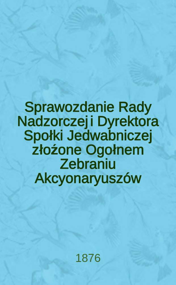 Sprawozdanie Rady Nadzorczej i Dyrektora Społki Jedwabniczej złoźone Ogołnem Zebraniu Akcyonaryuszów