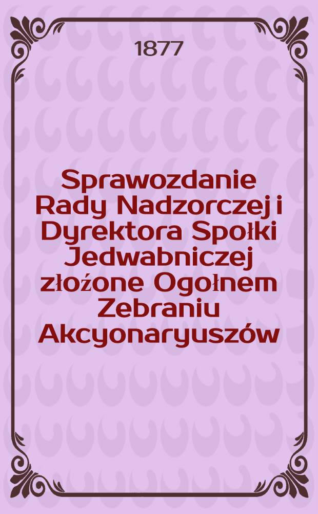 Sprawozdanie Rady Nadzorczej i Dyrektora Społki Jedwabniczej złoźone Ogołnem Zebraniu Akcyonaryusz&oacute;w