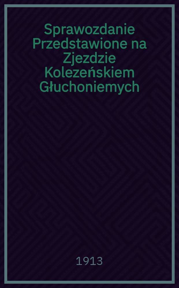 Sprawozdanie Przedstawione na Zjezdzie Kolezeńskiem Głuchoniemych (przez Jozefa Rogowskiego) delegata a ramienia Toworz. głuchoniemych w Warszawie : Międzynarodowy Kongres Głuchoniemych w Raryźu : 1912