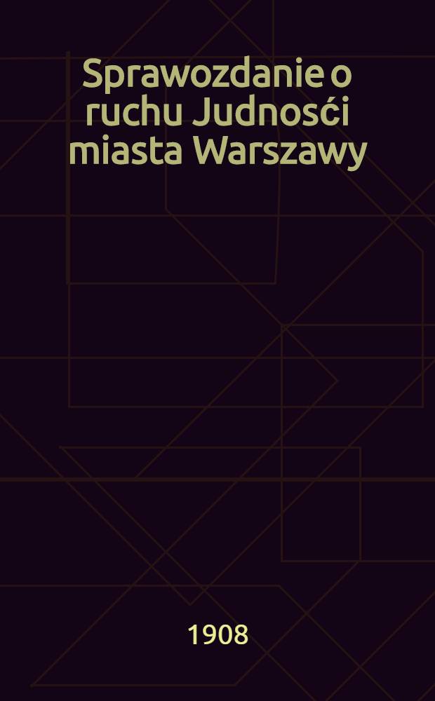 Sprawozdanie o ruchu Judnosći miasta Warszawy = Comte-Rendu du mouvement de la population de la ville de Varsovie : 1907 = Отчет о движении населения города Варшавы