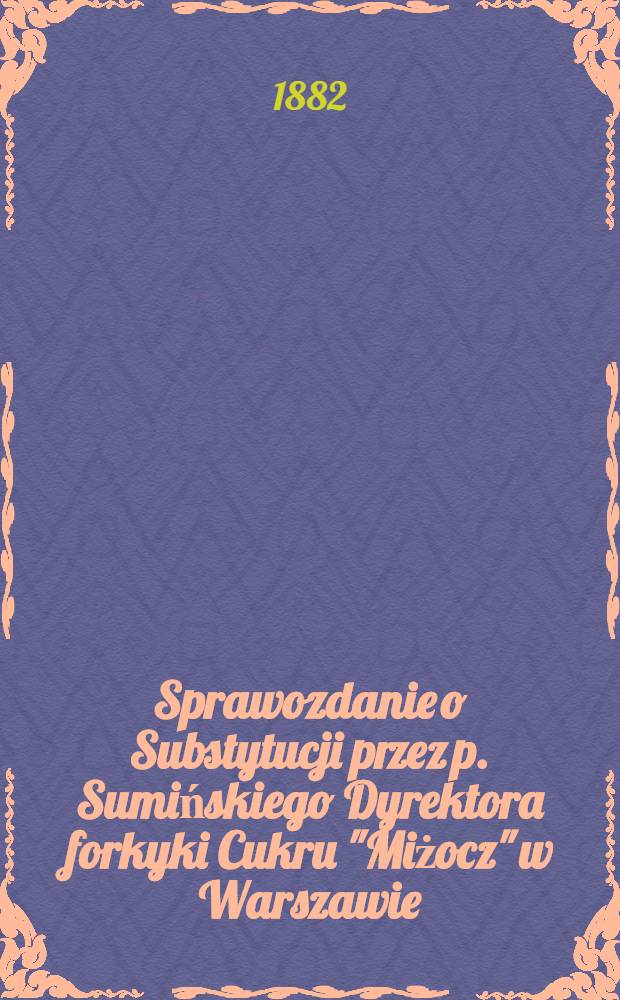 Sprawozdanie o Substytucji przez p. Sumińskiego Dyrektora forkyki Cukru "Miżocz" w Warszawie