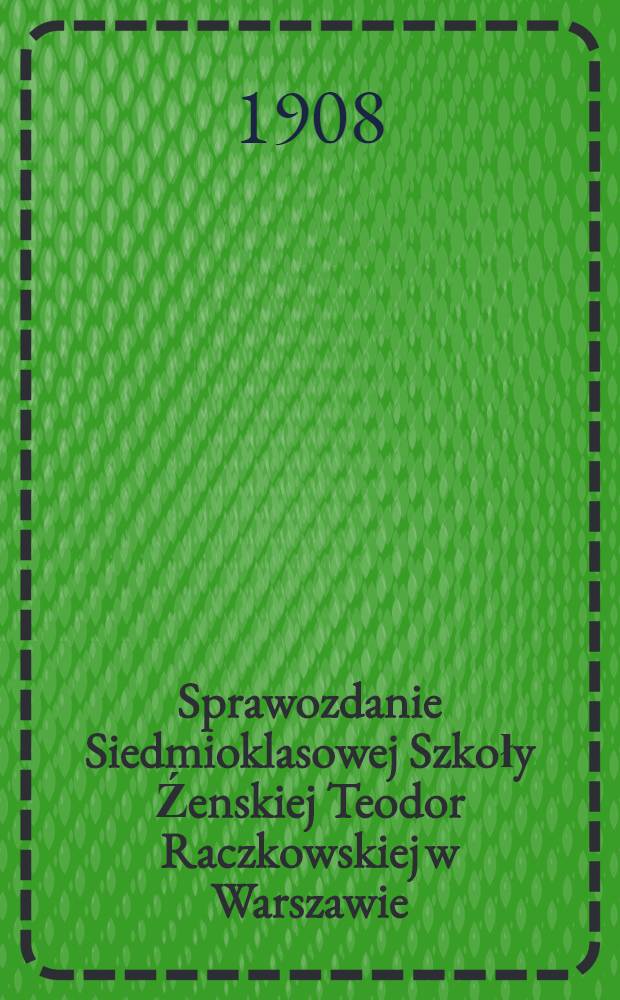 Sprawozdanie Siedmioklasowej Szkoły Źenskiej Teodor Raczkowskiej w Warszawie : 1907