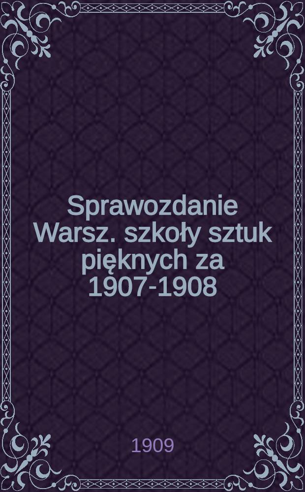 Sprawozdanie Warsz. szkoły sztuk pięknych za 1907-1908