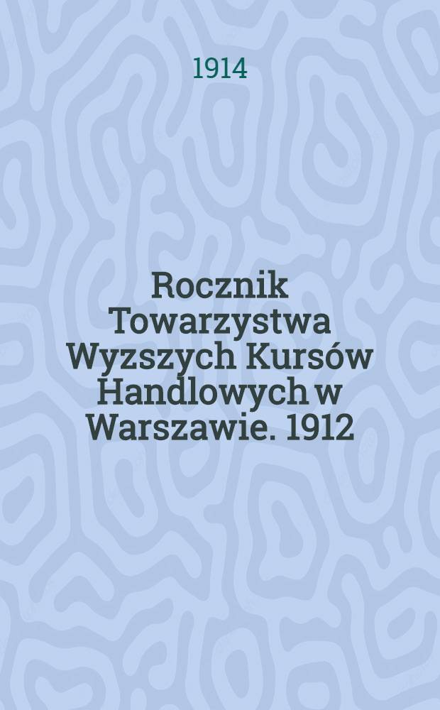 Rocznik Towarzystwa Wyzszych Kurs&oacute;w Handlowych w Warszawie. 1912/1913