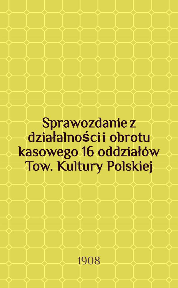 Sprawozdanie z działalności i obrotu kasowego 16 oddziałów Tow. Kultury Polskiej : 1907