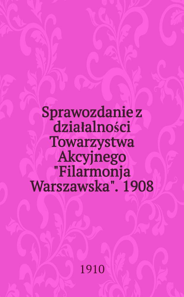 Sprawozdanie z działalności Towarzystwa Akcyjnego "Filarmonja Warszawska". 1908/1909
