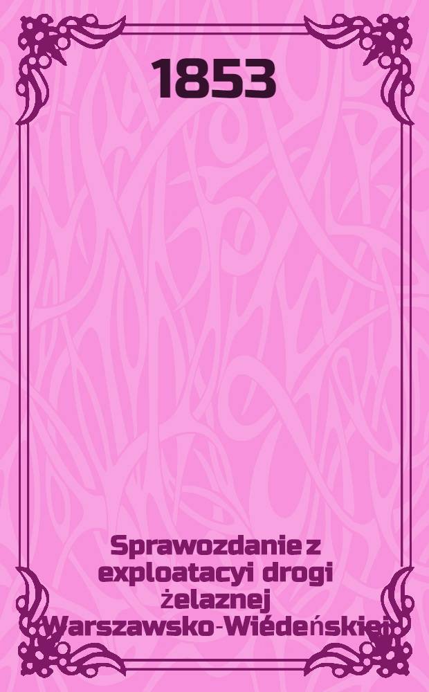 Sprawozdanie z exploatacyi drogi żelaznej Warszawsko-Wiédeńskiej