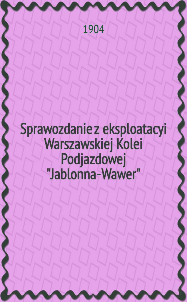Sprawozdanie z eksploatacyi Warszawskiej Kolei Podjazdowej "Jablonna-Wawer"