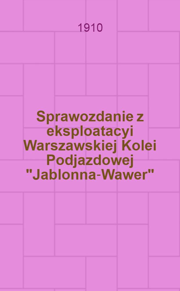 Sprawozdanie z eksploatacyi Warszawskiej Kolei Podjazdowej "Jablonna-Wawer"