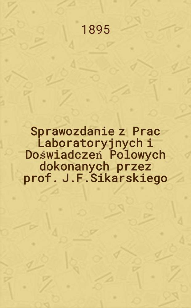 Sprawozdanie z Prac Laboratoryjnych i Doświadczeń Polowych dokonanych przez prof. J.F.Sikarskiego : 1894