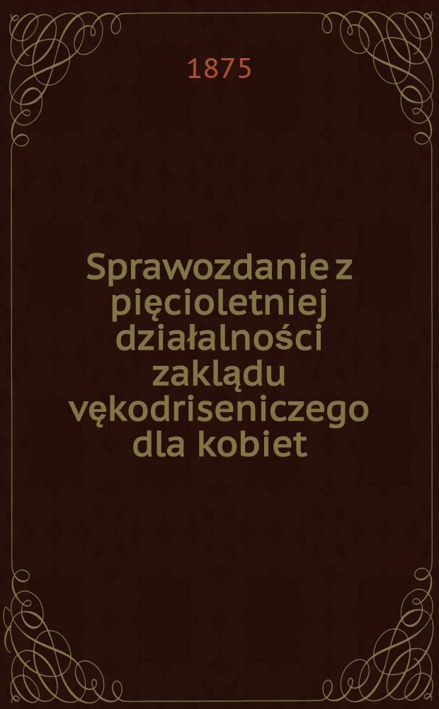 Sprawozdanie z pięcioletniej działalności zaklądu vękodriseniczego dla kobiet