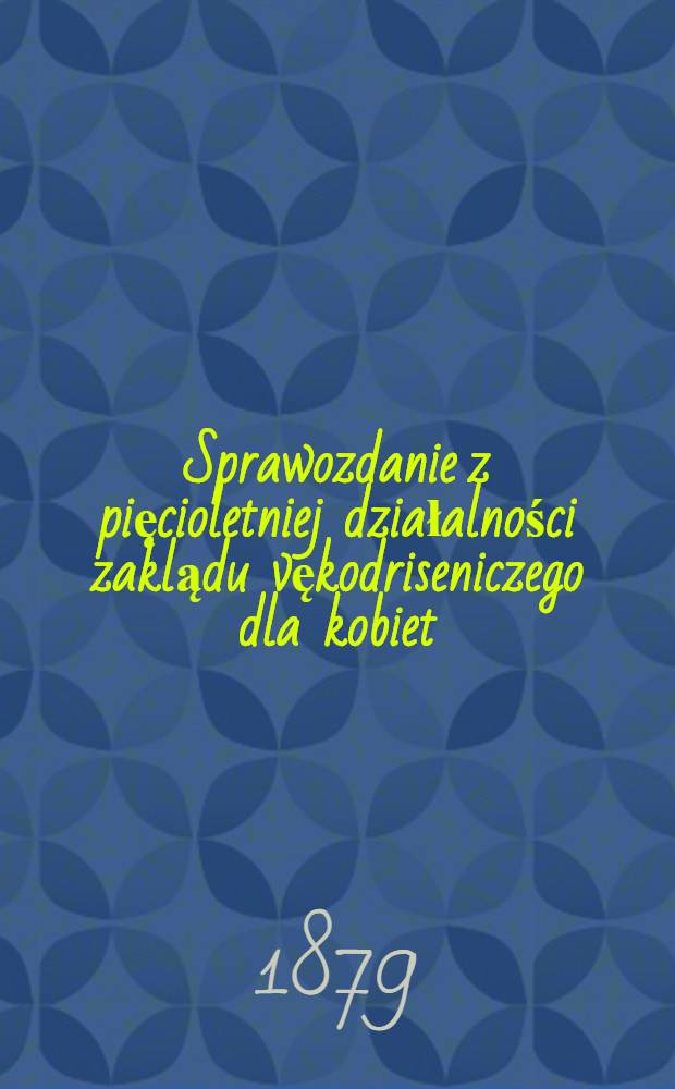 Sprawozdanie z pięcioletniej działalności zaklądu vękodriseniczego dla kobiet