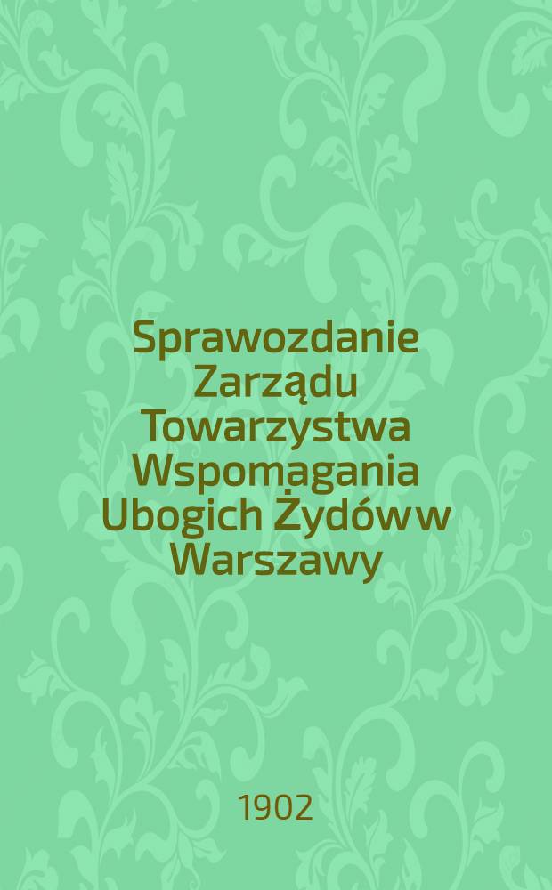 Sprawozdanie Zarządu Towarzystwa Wspomagania Ubogich Żydów w Warszawy