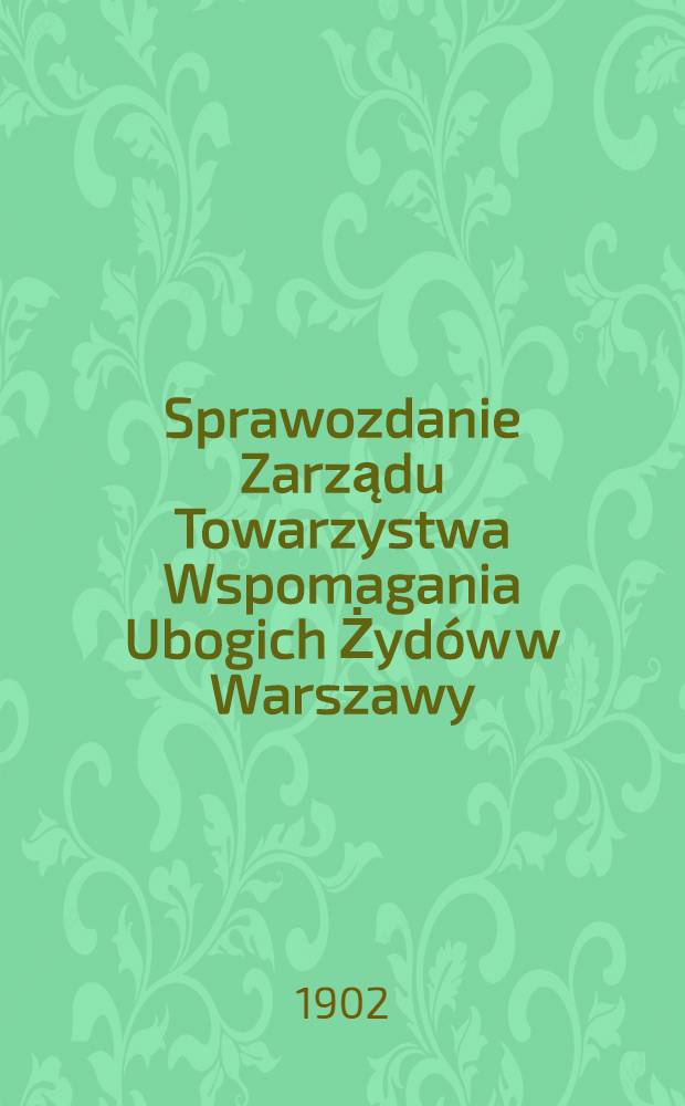 Sprawozdanie Zarządu Towarzystwa Wspomagania Ubogich Żyd&oacute;w w Warszawy