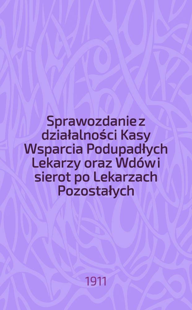 Sprawozdanie z działalności Kasy Wsparcia Podupadłych Lekarzy oraz Wd&oacute;w i sierot po Lekarzach Pozostałych