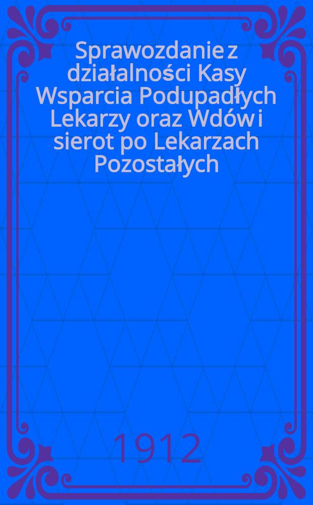 Sprawozdanie z działalności Kasy Wsparcia Podupadłych Lekarzy oraz Wd&oacute;w i sierot po Lekarzach Pozostałych