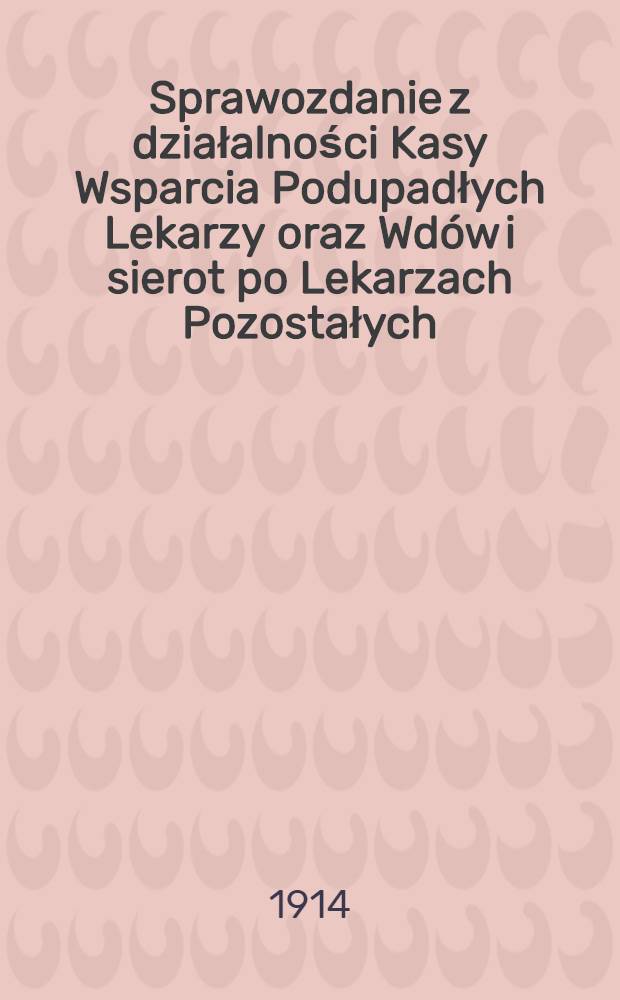 Sprawozdanie z działalności Kasy Wsparcia Podupadłych Lekarzy oraz Wd&oacute;w i sierot po Lekarzach Pozostałych