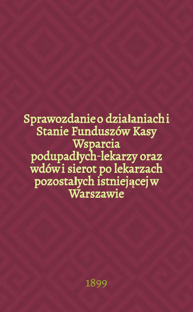 Sprawozdanie o działaniach i Stanie Fundusz&oacute;w Kasy Wsparcia podupadłych-lekarzy oraz wd&oacute;w i sierot po lekarzach pozostałych istniejącej w Warszawie