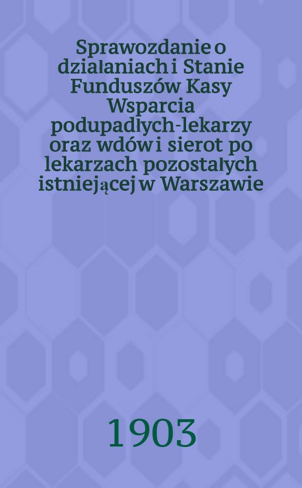 Sprawozdanie o działaniach i Stanie Fundusz&oacute;w Kasy Wsparcia podupadłych-lekarzy oraz wd&oacute;w i sierot po lekarzach pozostałych istniejącej w Warszawie