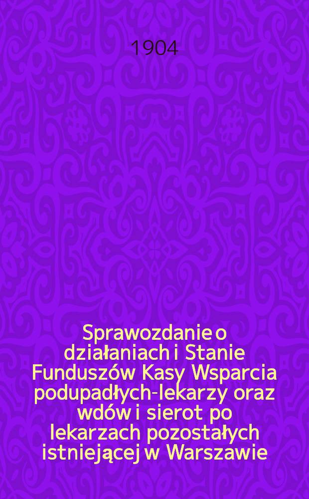 Sprawozdanie o działaniach i Stanie Fundusz&oacute;w Kasy Wsparcia podupadłych-lekarzy oraz wd&oacute;w i sierot po lekarzach pozostałych istniejącej w Warszawie