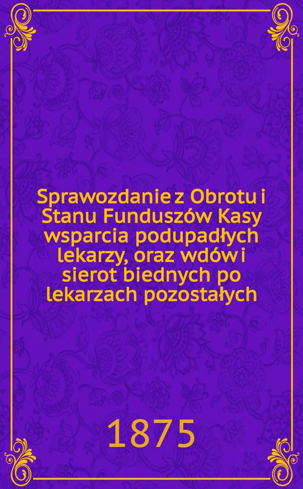 Sprawozdanie z Obrotu i Stanu Fundusz&oacute;w Kasy wsparcia podupadłych lekarzy, oraz wd&oacute;w i sierot biednych po lekarzach pozostałych