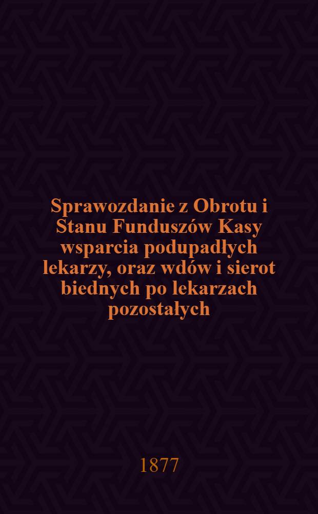 Sprawozdanie z Obrotu i Stanu Fundusz&oacute;w Kasy wsparcia podupadłych lekarzy, oraz wd&oacute;w i sierot biednych po lekarzach pozostałych