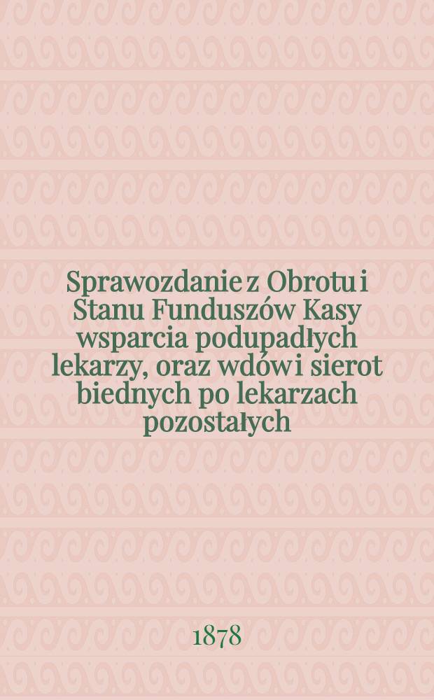 Sprawozdanie z Obrotu i Stanu Fundusz&oacute;w Kasy wsparcia podupadłych lekarzy, oraz wd&oacute;w i sierot biednych po lekarzach pozostałych