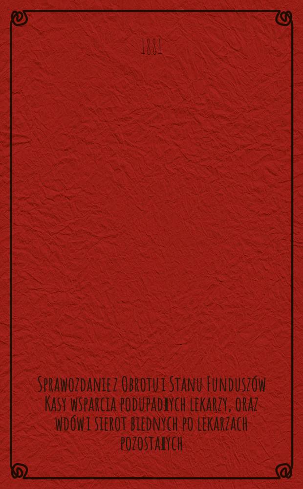 Sprawozdanie z Obrotu i Stanu Funduszów Kasy wsparcia podupadłych lekarzy, oraz wdów i sierot biednych po lekarzach pozostałych