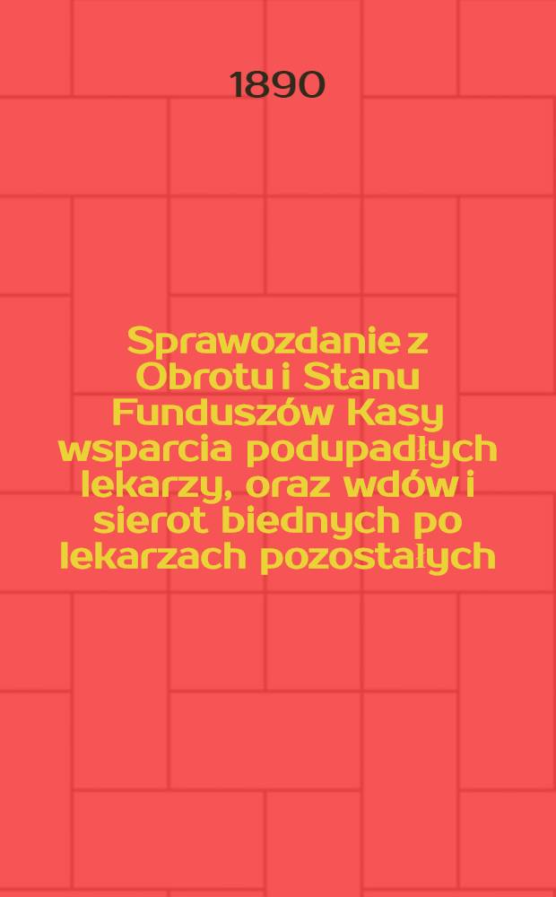 Sprawozdanie z Obrotu i Stanu Funduszów Kasy wsparcia podupadłych lekarzy, oraz wdów i sierot biednych po lekarzach pozostałych