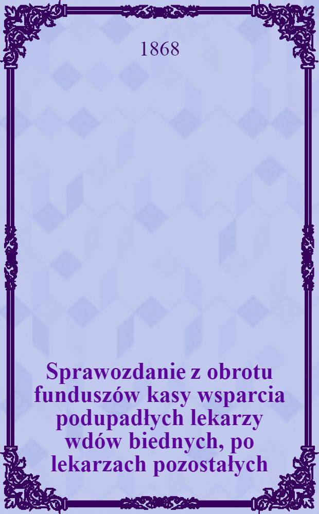 Sprawozdanie z obrotu fundusz&oacute;w kasy wsparcia podupadłych lekarzy wd&oacute;w biednych, po lekarzach pozostałych