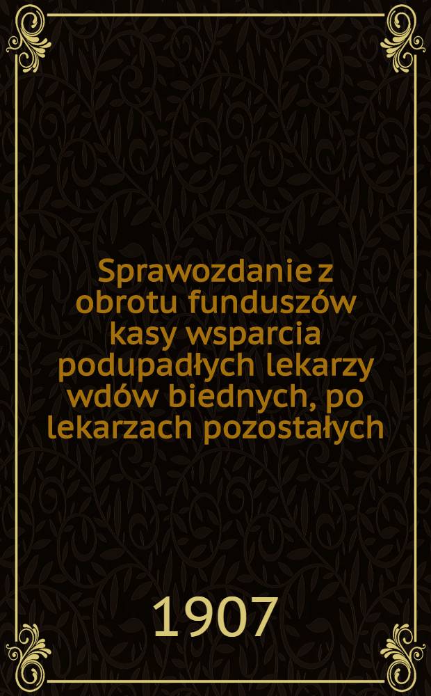 Sprawozdanie z obrotu funduszów kasy wsparcia podupadłych lekarzy wdów biednych, po lekarzach pozostałych