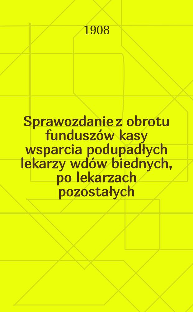 Sprawozdanie z obrotu funduszów kasy wsparcia podupadłych lekarzy wdów biednych, po lekarzach pozostałych