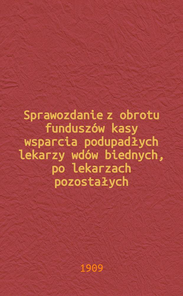 Sprawozdanie z obrotu funduszów kasy wsparcia podupadłych lekarzy wdów biednych, po lekarzach pozostałych