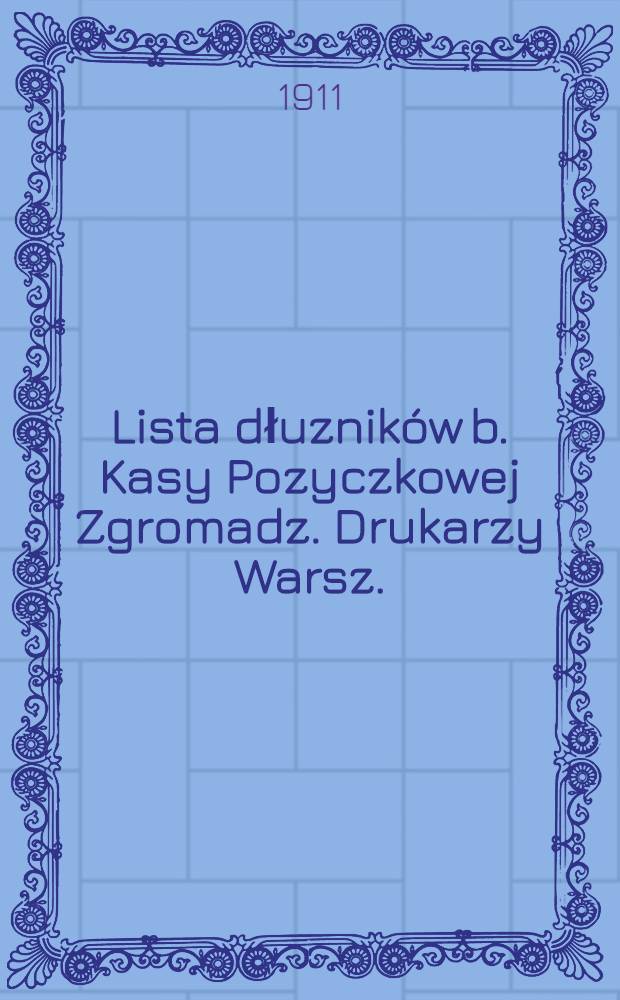 Lista dłuzników b. Kasy Pozyczkowej Zgromadz. Drukarzy Warsz. : 1910