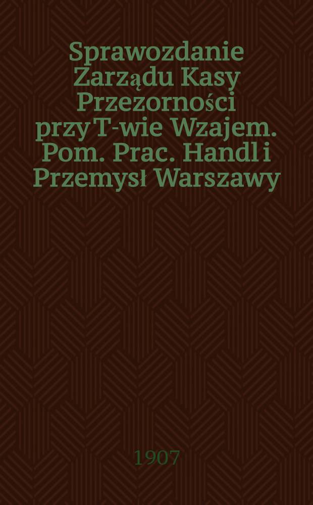 Sprawozdanie Zarządu Kasy Przezorności przy T-wie Wzajem. Pom. Prac. Handl i Przemysł Warszawy