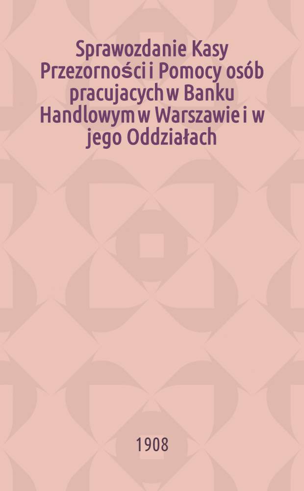 Sprawozdanie Kasy Przezorności i Pomocy osób pracujacych w Banku Handlowym w Warszawie i w jego Oddziałach