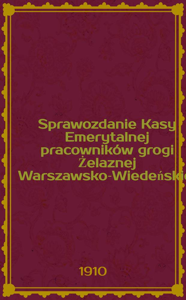 Sprawozdanie Kasy Emerytalnej pracowników grogi Żelaznej Warszawsko-Wiedeńskiej : 1909 r