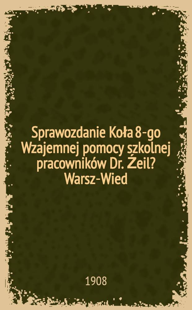Sprawozdanie Koła 8-go Wzajemnej pomocy szkolnej pracowników Dr. Źeil? Warsz-Wied