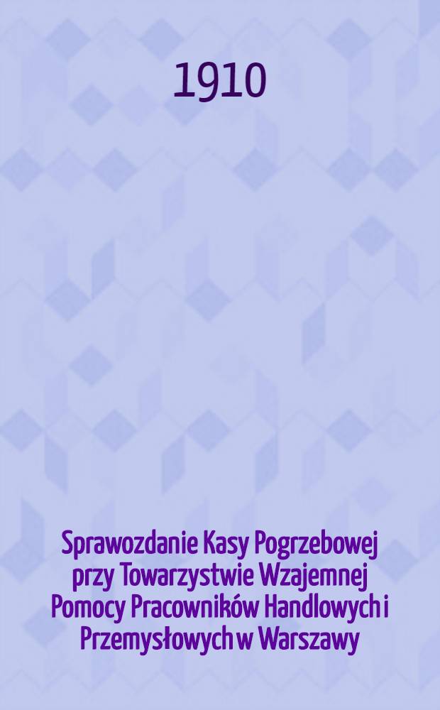 Sprawozdanie Kasy Pogrzebowej przy Towarzystwie Wzajemnej Pomocy Pracowników Handlowych i Przemysłowych w Warszawy : 1909