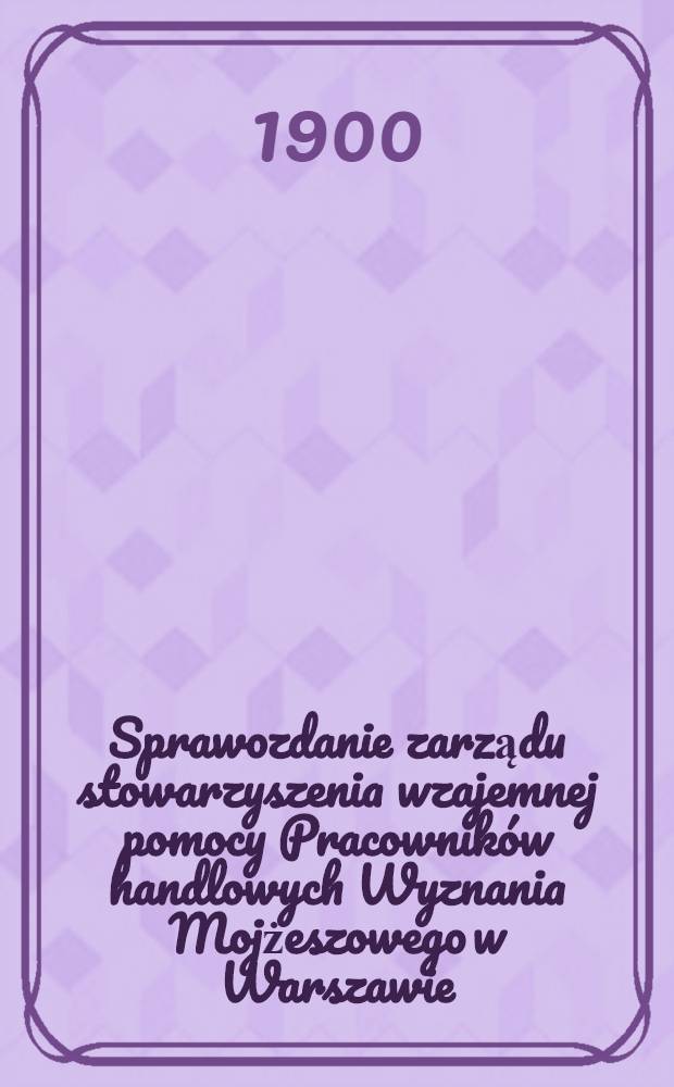 Sprawozdanie zarządu stowarzyszenia wzajemnej pomocy Pracowników handlowych Wyznania Mojżeszowego w Warszawie