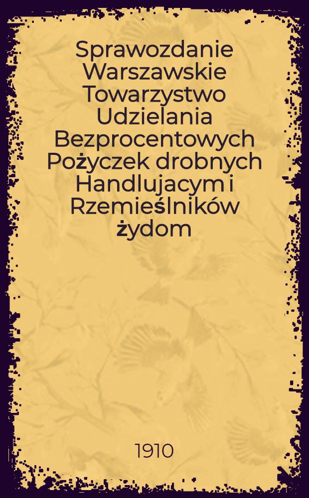 Sprawozdanie Warszawskie Towarzystwo Udzielania Bezprocentowych Pożyczek drobnych Handlujacym i Rzemieślników żydom = Варшавское общество выдачи Беспроцентных ссуд мелким торговцам и ремесленникам Евреям